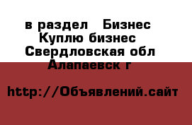  в раздел : Бизнес » Куплю бизнес . Свердловская обл.,Алапаевск г.